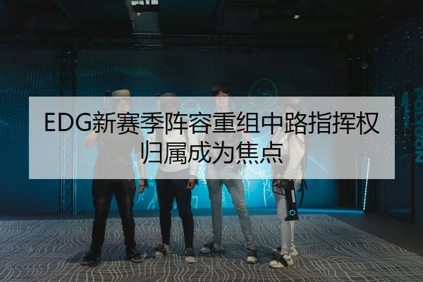 EDG新赛季阵容重组中路指挥权归属成为焦点